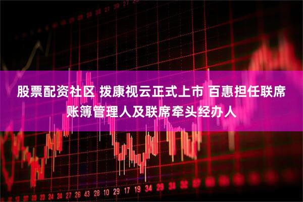 股票配资社区 拨康视云正式上市 百惠担任联席账簿管理人及联席牵头经办人