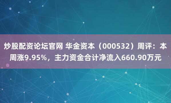 炒股配资论坛官网 华金资本（000532）周评：本周涨9.95%，主力资金合计净流入660.90万元