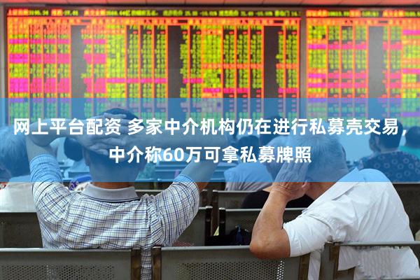 网上平台配资 多家中介机构仍在进行私募壳交易，中介称60万可拿私募牌照