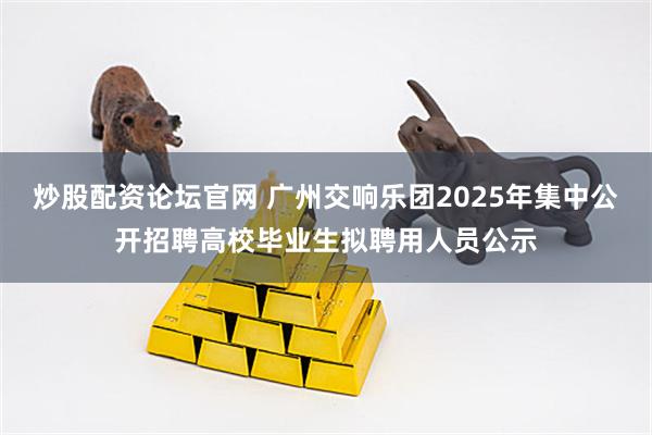 炒股配资论坛官网 广州交响乐团2025年集中公开招聘高校毕业生拟聘用人员公示