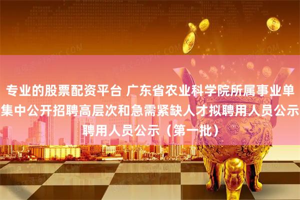 专业的股票配资平台 广东省农业科学院所属事业单位2025年集中公开招聘高层次和急需紧缺人才拟聘用人员公示（第一批）
