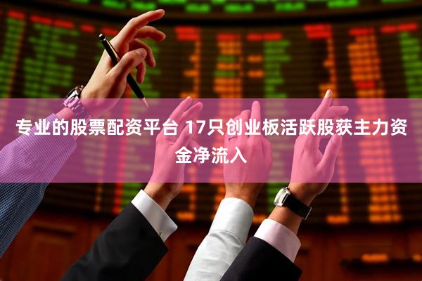 专业的股票配资平台 17只创业板活跃股获主力资金净流入