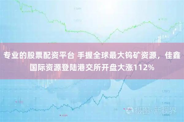 专业的股票配资平台 手握全球最大钨矿资源，佳鑫国际资源登陆港交所开盘大涨112%
