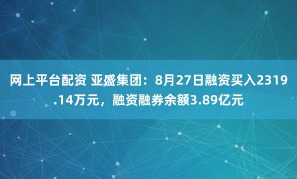网上平台配资 亚盛集团：8月27日融资买入2319.14万元，融资融券余额3.89亿元