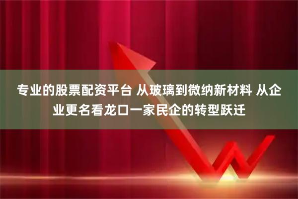 专业的股票配资平台 从玻璃到微纳新材料 从企业更名看龙口一家民企的转型跃迁