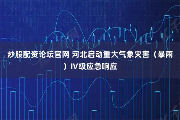 炒股配资论坛官网 河北启动重大气象灾害（暴雨）Ⅳ级应急响应