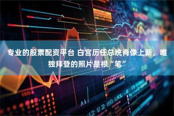 专业的股票配资平台 白宫历任总统肖像上新，唯独拜登的照片是根“笔”