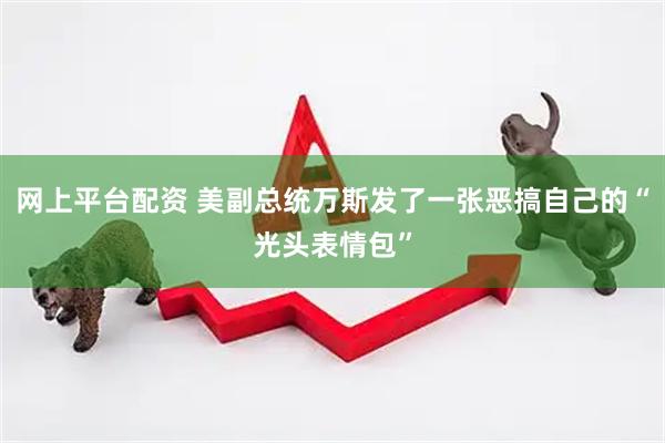 网上平台配资 美副总统万斯发了一张恶搞自己的“光头表情包”